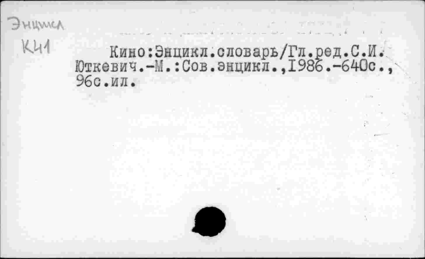 ﻿Эми.хмсл
**.--•* **	-4	• - 4 •— —( , 4 i 4
Кино:Энцикл.словарь/Гл.ред.С.И. Юткевич.-М.:Сов.энцикл.,1986.-640с. 96с.ил.